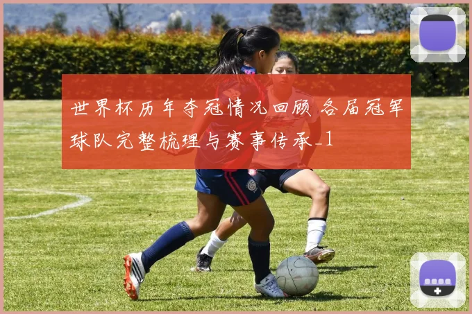 世界杯历年夺冠情况回顾 各届冠军球队完整梳理与赛事传承_1