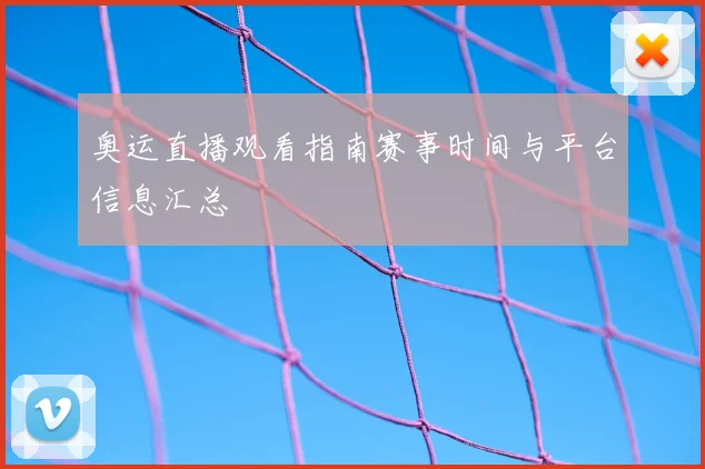 奥运直播观看指南赛事时间与平台信息汇总