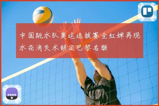 中国跳水队奥运选拔赛全红婵再现水花消失术锁定巴黎名额