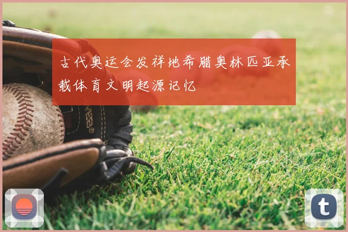 古代奥运会发祥地希腊奥林匹亚承载体育文明起源记忆