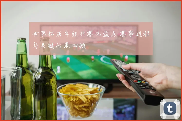 世界杯历年经典赛况盘点 赛事进程与关键结果回顾