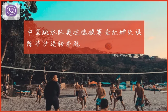 中国跳水队奥运选拔赛全红婵失误陈芋汐逆转夺冠
